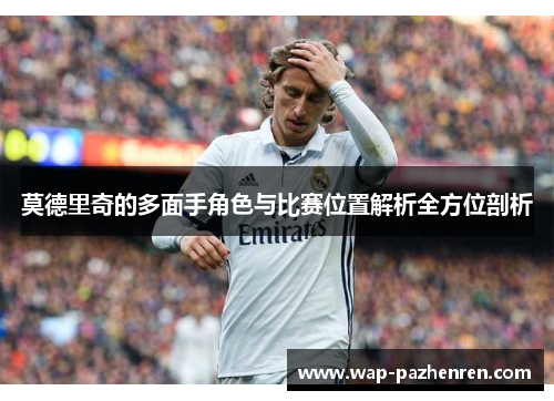 莫德里奇的多面手角色与比赛位置解析全方位剖析