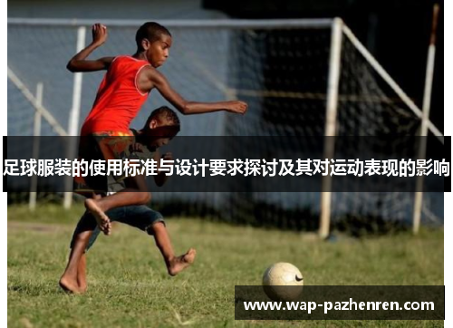 足球服装的使用标准与设计要求探讨及其对运动表现的影响 足球服装的使用标准与设计要求探讨及其对运动表现的影响