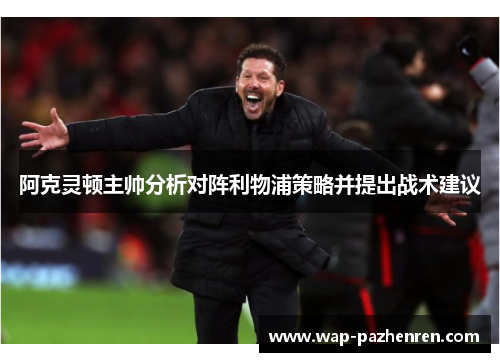 阿克灵顿主帅分析对阵利物浦策略并提出战术建议 阿克灵顿主帅分析对阵利物浦策略并提出战术建议