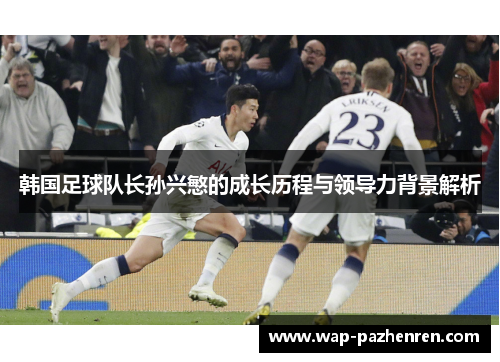韩国足球队长孙兴慜的成长历程与领导力背景解析 韩国足球队长孙兴慜的成长历程与领导力背景解析