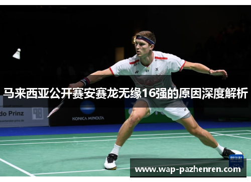 马来西亚公开赛安赛龙无缘16强的原因深度解析 马来西亚公开赛安赛龙无缘16强的原因深度解析