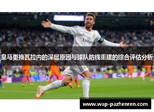 皇马更换瓦拉内的深层原因与球队防线重建的综合评估分析 皇马更换瓦拉内的深层原因与球队防线重建的综合评估分析