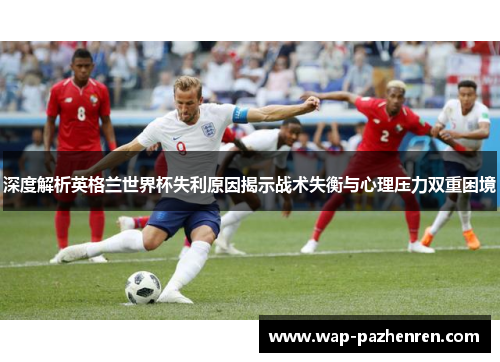 深度解析英格兰世界杯失利原因揭示战术失衡与心理压力双重困境 深度解析英格兰世界杯失利原因揭示战术失衡与心理压力双重困境