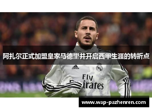 阿扎尔正式加盟皇家马德里并开启西甲生涯的转折点