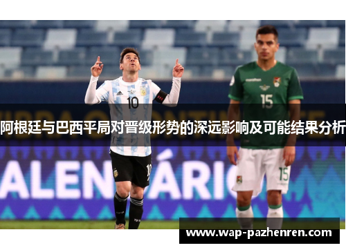 阿根廷与巴西平局对晋级形势的深远影响及可能结果分析 阿根廷与巴西平局对晋级形势的深远影响及可能结果分析