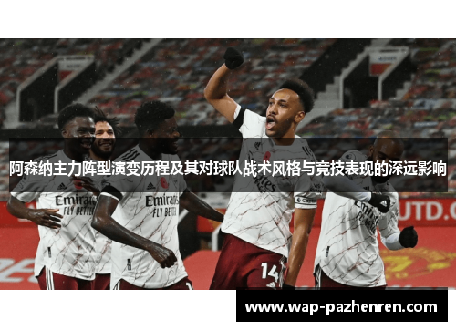 阿森纳主力阵型演变历程及其对球队战术风格与竞技表现的深远影响 阿森纳主力阵型演变历程及其对球队战术风格与竞技表现的深远影响