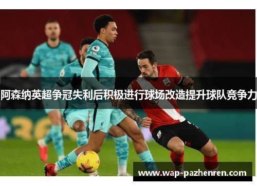 阿森纳英超争冠失利后积极进行球场改造提升球队竞争力 阿森纳英超争冠失利后积极进行球场改造提升球队竞争力