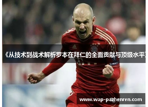 《从技术到战术解析罗本在拜仁的全面贡献与顶级水平》 《从技术到战术解析罗本在拜仁的全面贡献与顶级水平》
