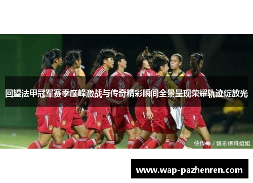 回望法甲冠军赛季巅峰激战与传奇精彩瞬间全景呈现荣耀轨迹绽放光 回望法甲冠军赛季巅峰激战与传奇精彩瞬间全景呈现荣耀轨迹绽放光