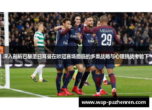 深入剖析巴黎圣日耳曼在欧冠赛场面临的多重战略与心理挑战考验下 深入剖析巴黎圣日耳曼在欧冠赛场面临的多重战略与心理挑战考验下