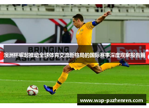 澳洲杯崛起推动全球体育交流新格局的国际赛事深度观察报告篇 澳洲杯崛起推动全球体育交流新格局的国际赛事深度观察报告篇