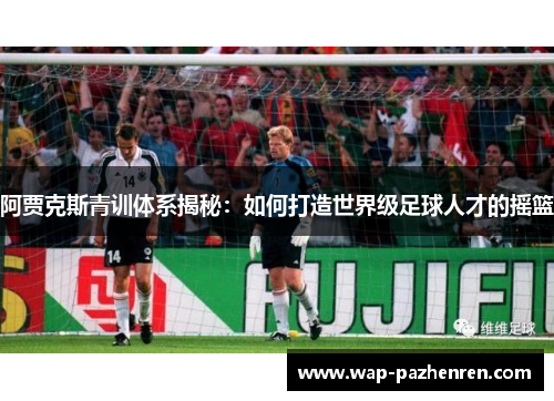 阿贾克斯青训体系揭秘：如何打造世界级足球人才的摇篮