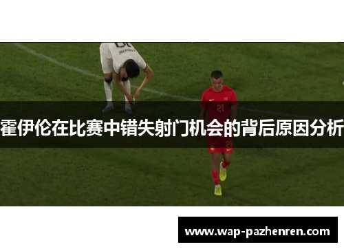 霍伊伦在比赛中错失射门机会的背后原因分析 霍伊伦在比赛中错失射门机会的背后原因分析