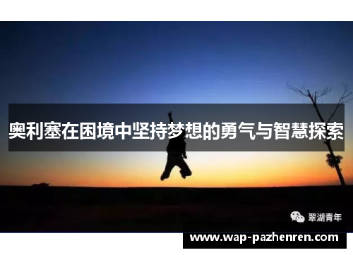 奥利塞在困境中坚持梦想的勇气与智慧探索 奥利塞在困境中坚持梦想的勇气与智慧探索