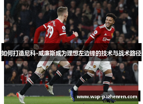 如何打造尼科-威廉斯成为理想左边锋的技术与战术路径