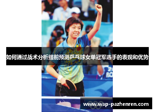 如何通过战术分析提前预测乒乓球女单冠军选手的表现和优势 如何通过战术分析提前预测乒乓球女单冠军选手的表现和优势