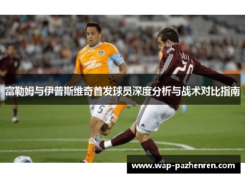 富勒姆与伊普斯维奇首发球员深度分析与战术对比指南