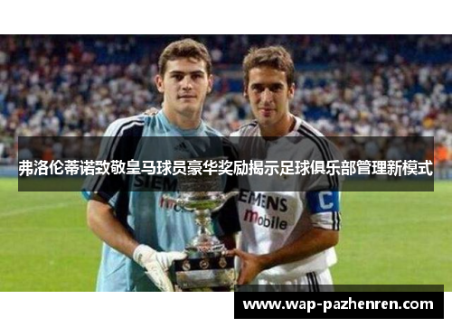 弗洛伦蒂诺致敬皇马球员豪华奖励揭示足球俱乐部管理新模式