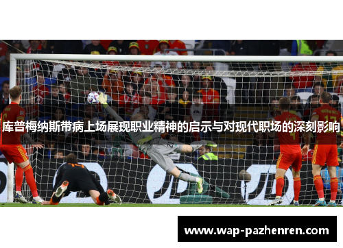 库普梅纳斯带病上场展现职业精神的启示与对现代职场的深刻影响