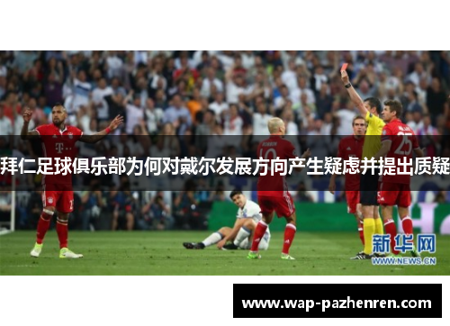 拜仁足球俱乐部为何对戴尔发展方向产生疑虑并提出质疑 拜仁足球俱乐部为何对戴尔发展方向产生疑虑并提出质疑