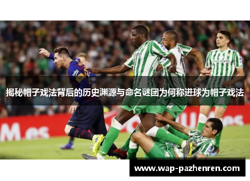 揭秘帽子戏法背后的历史渊源与命名谜团为何称进球为帽子戏法 揭秘帽子戏法背后的历史渊源与命名谜团为何称进球为帽子戏法