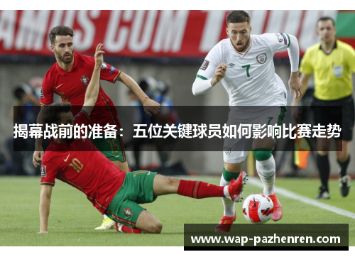揭幕战前的准备:五位关键球员如何影响比赛走势 揭幕战前的准备:五位关键球员如何影响比赛走势