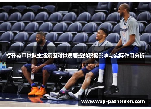 提升英甲球队主场氛围对球员表现的积极影响与实际作用分析 提升英甲球队主场氛围对球员表现的积极影响与实际作用分析