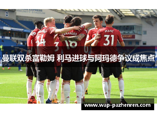 曼联双杀富勒姆 利马进球与阿玛德争议成焦点 曼联双杀富勒姆 利马进球与阿玛德争议成焦点