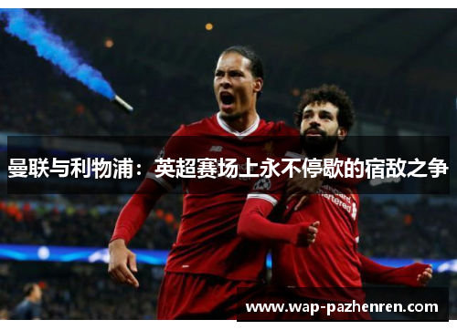 曼联与利物浦:英超赛场上永不停歇的宿敌之争 曼联与利物浦:英超赛场上永不停歇的宿敌之争