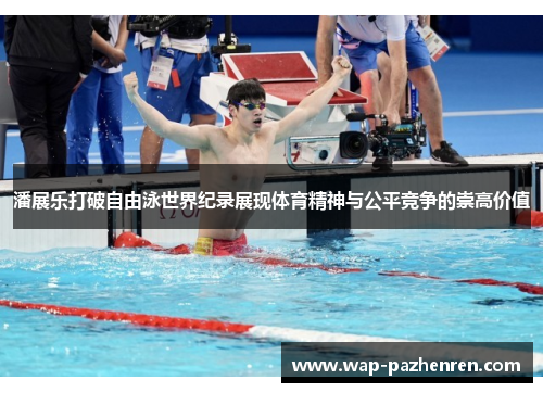 潘展乐打破自由泳世界纪录展现体育精神与公平竞争的崇高价值