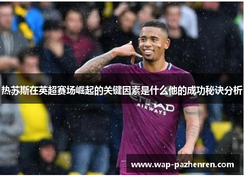 热苏斯在英超赛场崛起的关键因素是什么他的成功秘诀分析 热苏斯在英超赛场崛起的关键因素是什么他的成功秘诀分析