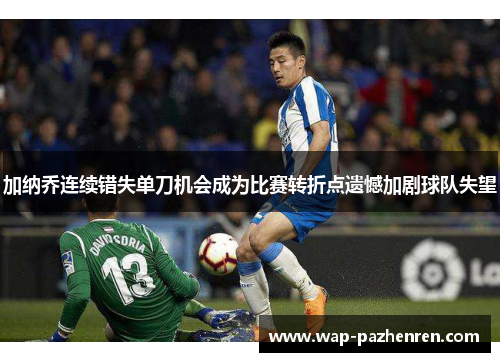加纳乔连续错失单刀机会成为比赛转折点遗憾加剧球队失望 加纳乔连续错失单刀机会成为比赛转折点遗憾加剧球队失望