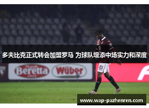 多夫比克正式转会加盟罗马 为球队增添中场实力和深度 多夫比克正式转会加盟罗马 为球队增添中场实力和深度