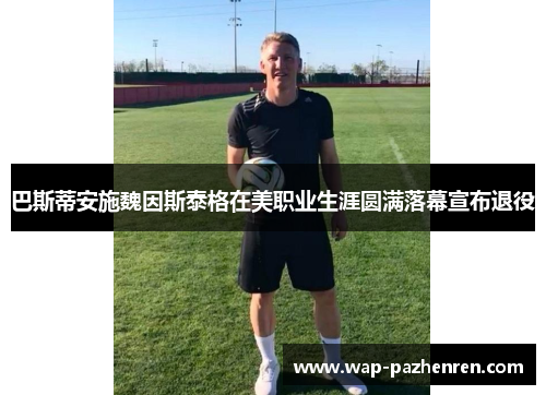 巴斯蒂安施魏因斯泰格在美职业生涯圆满落幕宣布退役 巴斯蒂安施魏因斯泰格在美职业生涯圆满落幕宣布退役