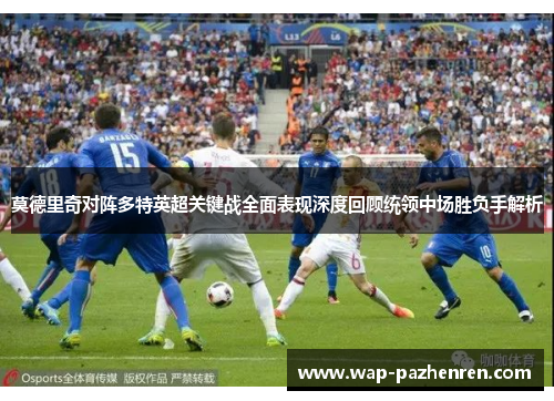 莫德里奇对阵多特英超关键战全面表现深度回顾统领中场胜负手解析 莫德里奇对阵多特英超关键战全面表现深度回顾统领中场胜负手解析