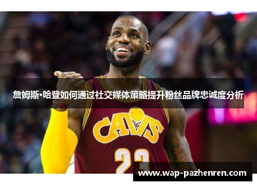 詹姆斯·哈登如何通过社交媒体策略提升粉丝品牌忠诚度分析