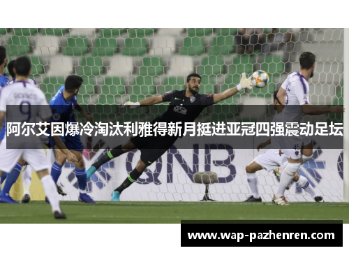 阿尔艾因爆冷淘汰利雅得新月挺进亚冠四强震动足坛