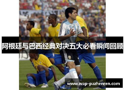 阿根廷与巴西经典对决五大必看瞬间回顾
