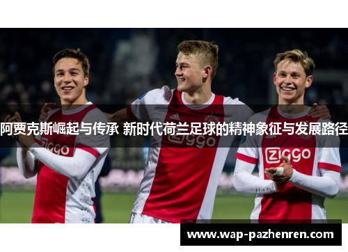 阿贾克斯崛起与传承 新时代荷兰足球的精神象征与发展路径