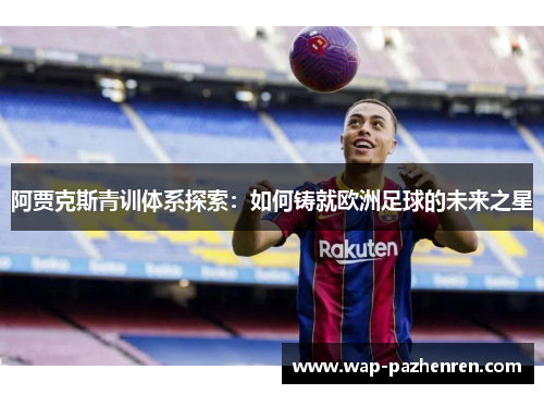 阿贾克斯青训体系探索：如何铸就欧洲足球的未来之星