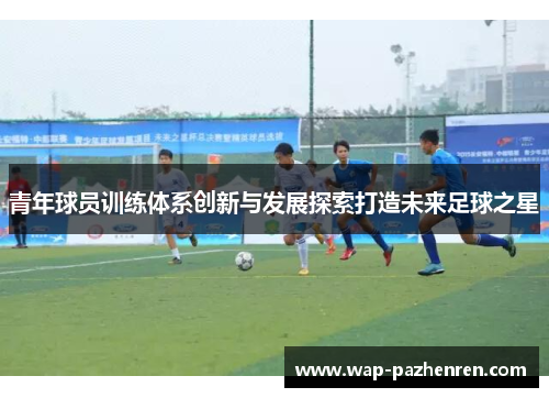 青年球员训练体系创新与发展探索打造未来足球之星