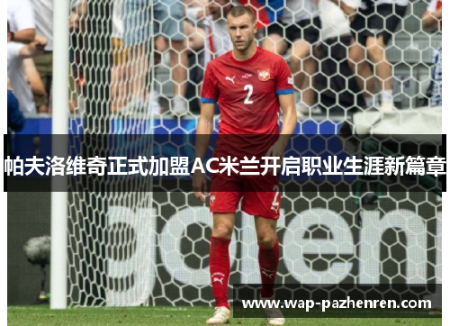 帕夫洛维奇正式加盟AC米兰开启职业生涯新篇章 帕夫洛维奇正式加盟AC米兰开启职业生涯新篇章
