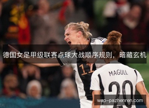德国女足甲级联赛点球大战顺序规则,暗藏玄机 德国女足甲级联赛点球大战顺序规则,暗藏玄机