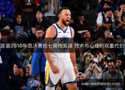 库里2016年总决赛抢七背传失误 技术与心理的双重代价 库里2016年总决赛抢七背传失误 技术与心理的双重代价