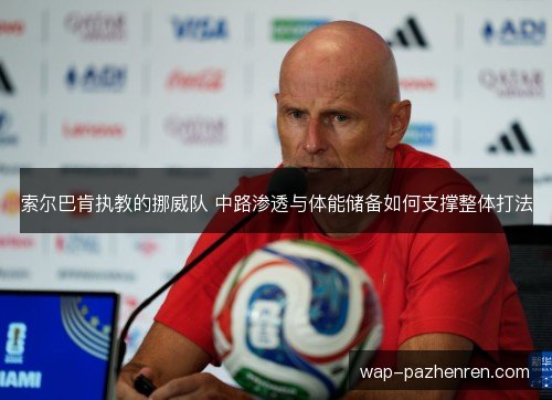 索尔巴肯执教的挪威队 中路渗透与体能储备如何支撑整体打法