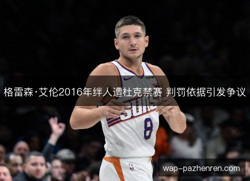 格雷森·艾伦2016年绊人遭杜克禁赛 判罚依据引发争议 格雷森·艾伦2016年绊人遭杜克禁赛 判罚依据引发争议